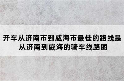 开车从济南市到威海市最佳的路线是 从济南到威海的骑车线路图